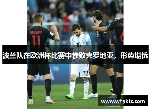 波兰队在欧洲杯比赛中惨败克罗地亚，形势堪忧