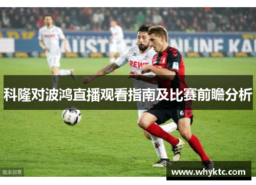 科隆对波鸿直播观看指南及比赛前瞻分析