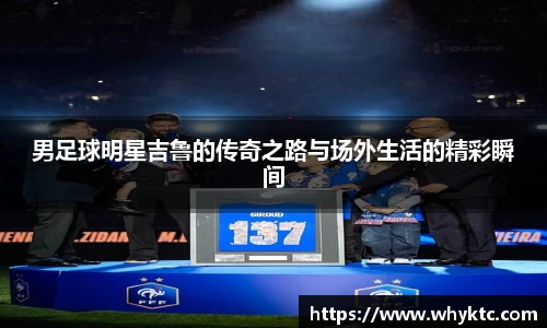 男足球明星吉鲁的传奇之路与场外生活的精彩瞬间
