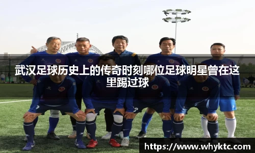武汉足球历史上的传奇时刻哪位足球明星曾在这里踢过球