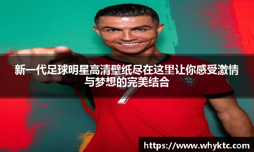 新一代足球明星高清壁纸尽在这里让你感受激情与梦想的完美结合